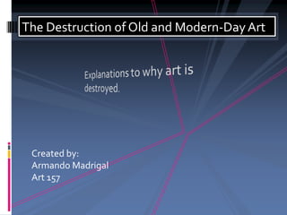 The Destruction of Old and Modern-Day Art Created by: Armando Madrigal Art 157 