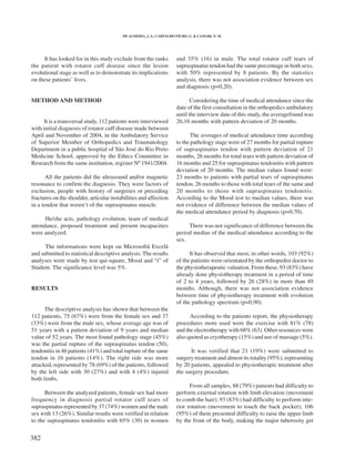 DE ALMEIDA, J. S.; CARVALHO FILHO, G. & LAMARI, N. M.




     It has looked for in this study exclude from the ranks           and 35% (16) in male. The total rotator cuff tears of
the patient with rotator cuff disease since the lesion                supraspinatus tendon had the same percentage in both sexs,
evolutional stage as well as to demonstrate its implications          with 50% represented by 8 patients. By the statistics
on these patients’ lives.                                             analysis, there was not association evidence between sex
                                                                      and diagnosis (p=0,20).

METHOD AND METHOD                                                            Considering the time of medical attendance since the
                                                                      date of the first consultation in the orthopedics ambulatory
                                                                      until the interview date of this study, the averagefound was
      It is a transversal study, 112 patients were interviewed        26,16 months with pattern deviation of 20 months.
with initial diagnosis of rotator cuff disease made between
April and November of 2004, in the Ambulatory Service                        The averages of medical attendance time according
of Superior Member of Orthopedics and Traumatology                    to the pathology stage were of 27 months for partial rupture
Department in a public hospital of São José do Rio Preto              of supraspinatus tendon with pattern deviation of 21
Medicine School, approved by the Ethics Committee in                  months, 26 months for total tears with pattern deviation of
Research from the same institution, register Nº 1941/2004.            16 months and 25 for supraspinatus tendonitis with pattern
                                                                      deviation of 20 months. The median values found were:
       All the patients did the ultrasound and/or magnetic            23 months to patients with partial tears of supraspinatus
resonance to confirm the diagnosis. They were factors of              tendon, 26 months to those with total tears of the same and
exclusion, people with history of surgeries or preceding              20 months to those with supraspinatus tendonitis.
fractures on the shoulder, articular instabilities and affection      According to the Mood test to median values, there was
in a tendon that weren’t of the supraspinatus muscle.                 not evidence of difference between the median values of
                                                                      the medical attendance period by diagnosis (p=0,70).
      He/she acts, pathology evolution, team of medical
attendance, proposed treatment and present incapacities                    There was not significance of difference between the
were analyzed.                                                        period medias of the medical attendance according to the
                                                                      sex.
      The informations were kept on Microsoftâ Excelâ
and submitted to statistical descriptive analysis. The results              It has observed that most, in other words, 103 (92%)
analyses were made by test qui-square, Mood and “t” of                of the patients were orientated by the orthopedist doctor to
Student. The significance level was 5%.                               the physiotherapeutic valuation. From these, 93 (83%) have
                                                                      already done physiotherapy treatment in a period of time
                                                                      of 2 to 4 years, followed by 26 (28%) in more than 49
RESULTS                                                               months. Although, there was not association evidence
                                                                      between time of physiotherapy treatment with evolution
                                                                      of the pathology spectrum (p=0,90).
      The descriptive analysis has shown that between the
112 patients, 75 (67%) were from the female sex and 37                      According to the patients report, the physiotherapy
(33%) were from the male sex, whose average age was of                procedures more used were the exercise with 81% (78)
51 years with a pattern deviation of 9 years and median               and the electrotherapy with 68% (63). Other resources were
value of 52 years. The most found pathology stage (45%)               also quoted as cryotherapy (15%) and use of massage (5%).
was the partial rupture of the supraspinatus tendon (50),
tendonitis in 46 patients (41%) and total rupture of the same               It was verified that 21 (19%) were submitted to
tendon in 16 patients (14%). The right side was more                  surgery treatment and almost its totality (95%), representing
attacked, represented by 78 (69%) of the patients, followed           by 20 patients, appealed to physiotherapic treatment after
by the left side with 30 (27%) and with 4 (4%) injured                the surgery procedure.
both limbs.
                                                                            From all samples, 88 (79%) patients had difficulty to
      Between the analyzed patients, female sex had more              perform external rotation with limb elevation (movement
frequency in diagnosis partial rotator cuff tears of                  to comb the hair); 93 (83%) had difficulty to perform inte-
supraspinatus represented by 37 (74%) women and the male              rior rotation (movement to touch the back pocket); 106
sex with 13 (26%). Similar results were verified in relation          (95%) of them presented difficulty to raise the upper limb
to the supraspinatus tendonitis with 65% (30) in women                by the front of the body, making the major tuberosity get


382
 