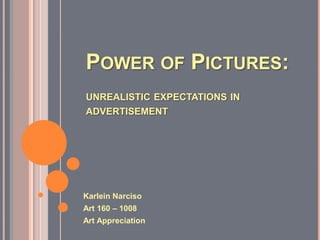 POWER OF PICTURES:
MANIPULATED BEAUTY IN
ADVERTISEMENTS THAT CREATE
UNREALISTIC SOCIETAL STANDARDS

Karlein Narciso
Art 160 – 1008 Student

Art Appreciation

 