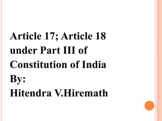 Article 17; Article 18
under Part III of
Constitution of India
By:
Hitendra V.Hiremath
 