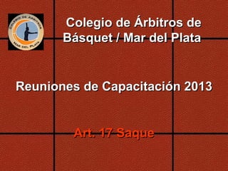 Colegio de Árbitros de
Básquet / Mar del Plata

Reuniones de Capacitación 2013

Art. 17 Saque

 