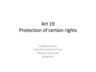 Art 19
Protection of certain rights
Vaibhav Sonule
Asst.Prof, School of Law
Alliance University
Bangalore
 