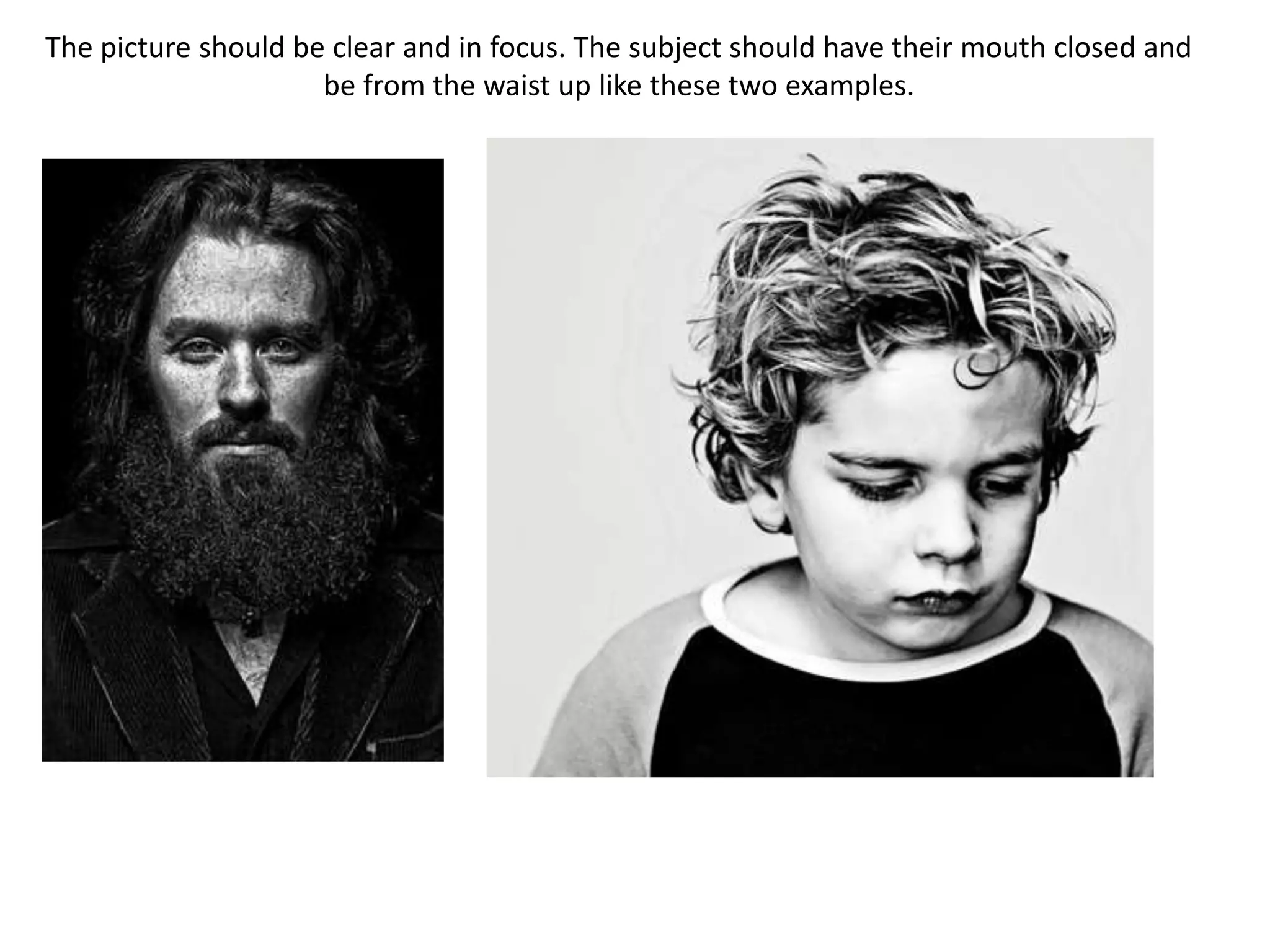 The picture should be clear and in focus. The subject should have their mouth closed and
be from the waist up like these two examples.

 