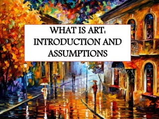 WHAT IS ART:
INTRODUCTION AND
ASSUMPTIONS
 