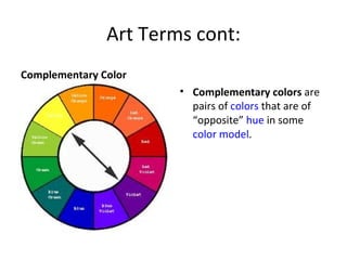 Art Terms cont:
Complementary Color
                       • Complementary colors are
                         pairs of colors that are of
                         “opposite” hue in some
                         color model.
 