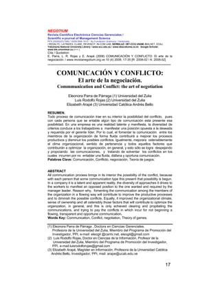 NEGOTIUM
Revista Científica Electrónica Ciencias Gerenciales /
Scientific e-journal of Management Science
PPX 200502ZU1950 / ISSN1856-1810 / By Fundación Unamuno / Venezuela
/ REDALYC, LATINDEX, CLASE, REVENCIT, IN-COM UAB, SERBILUZ / IBT-CCG UNAM, DIALNET, DOAJ,
Yokohama National University Library / www.scu.edu.au / www.ebscokorea.co.kr, Google Scholar,
www.bib.umontreal.ca [+++ ]
Cita / Quotation:
E. Parra, L. R. Rojas y E. Arapé (2008) COMUNICACIÓN Y CONFLICTO: El arte de la
negociación. / www.revistanegotium.org.ve 10 (4) 2008; 17-35 [R: 2008-02 / A: 2008-02]
___________________________________________________________________________
17
COMUNICACIÓN Y CONFLICTO:
El arte de la negociación.
Commmunication and Conflict: the art of negotiation
Eleonora Parra de Párraga (1) Universidad del Zulia
Luis Rodolfo Rojas (2) Universidad del Zulia
Elizabeth Arapé (3) Universidad Católica Andrés Bello
RESUMEN.
Todo proceso de comunicación trae en su interior la posibilidad del conflicto, pues
con cada persona que se entable algún tipo de comunicación esta presente esa
posibilidad. En una empresa es una realidad latente y manifiesta, la diversidad de
criterios conduce a los trabajadores a manifestar una posición opuesta a la deseada
y requerida por el gerente líder. Por lo cual, el fomentar la comunicación entre los
miembros de la organización de forma fluida contribuirá a mejorar los procesos
productivos y disminuir los posibles conflictos. Igualmente, mejorara ostensiblemente
el clima organizacional, sentido de pertenencia y todos aquellos factores que
contribuirán a optimizar la organización, en general, y esto sólo se logra despejando
y propiciando las comunicaciones, y tratando de solventar los conflictos en los
cuales incurren por no entablar una fluida, diáfana y oportuna comunicación.
Palabras Clave: Comunicación, Conflicto, negociación, Teoría de juegos.
ABSTRACT
All communication process brings in its interior the possibility of the conflict, because
with each person that some communication type this present that possibility is begun.
In a company it is a latent and apparent reality, the diversity of approaches it drives to
the workers to manifest an opposed position to the one wanted and required by the
manager leader. Reason why, fomenting the communication among the members of
the organization in a flowing way will contribute to improve the productive processes
and to diminish the possible conflicts. Equally, it improved the organizational climate,
sense of ownership and all ostensibly those factors that will contribute to optimize the
organization, in general, and this is only achieved clearing and propitiating the
communications, and trying to pay the conflicts in which incur for not beginning a
flowing, transparent and opportune communication.
Words Key: Communication, Conflict, negotiation, Theory of games.
(1) Eleonora Parra de Párraga , Doctora en Ciencias Gerenciales.
Profesora de la Universidad del Zulia, Miembro del Programa de Promoción del
Investigador, PPI, e-mail: eleogil @cantv.net, eleogil@gmail.com
(2) Luis Rodolfo Rojas, Doctor en Ciencias de la Información, Profesor de la
Universidad del Zulia, Miembro del Programa de Promoción del Investigador,
PPI, e-mail:luisrodolforojas@gmail.com
(3) Elizabeth Arapé, Magíster en Información, Profesora de la Universidad Católica
Andrés Bello, Investigador, PPI, mail: arape@ucab.edu.ve
 