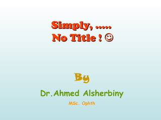 Simply, …..Simply, …..
No Title !No Title ! 
By
Dr.Ahmed Alsherbiny
MSc. Ophth
 