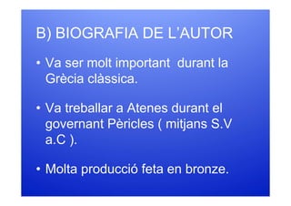 B) BIOGRAFIA DE L’AUTOR
• Va ser molt important durant la
  Grècia clàssica.

• Va treballar a Atenes durant el
  governant Pèricles ( mitjans S.V
  a.C ).

• Molta producció feta en bronze.
 