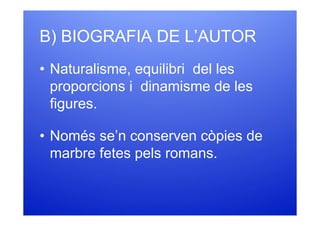 B) BIOGRAFIA DE L’AUTOR
• Naturalisme, equilibri del les
  proporcions i dinamisme de les
  figures.

• Només se’n conserven còpies de
  marbre fetes pels romans.
 