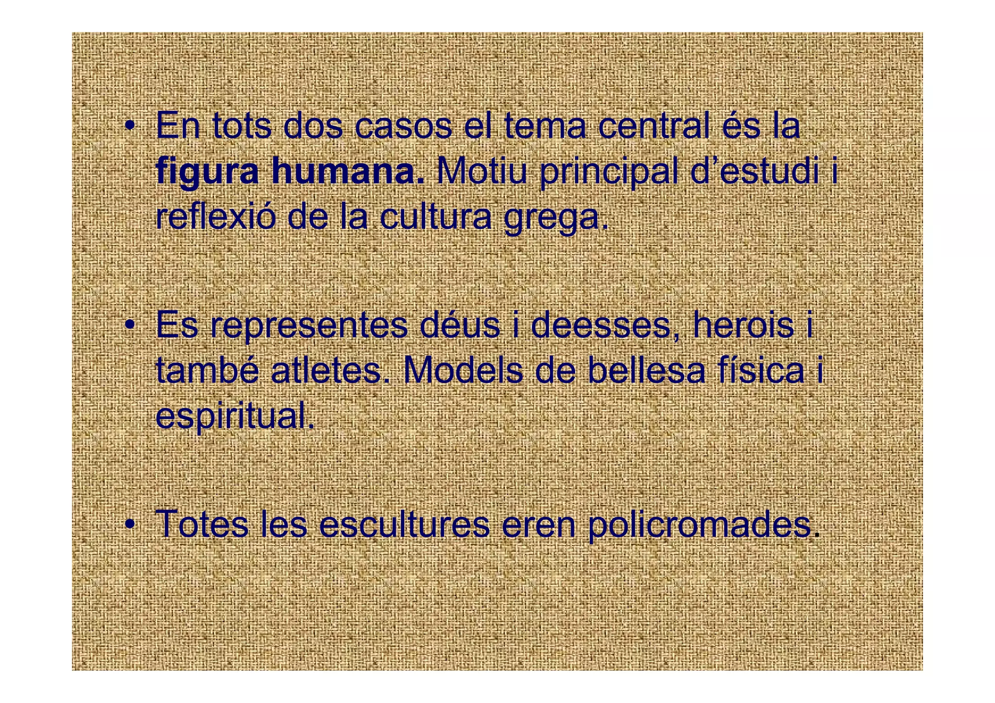 • En tots dos casos el tema central és la
  figura humana. Motiu principal d’estudi i
  reflexió de la cultura grega.

• Es representes déus i deesses, herois i
  també atletes. Models de bellesa física i
  espiritual.

• Totes les escultures eren policromades.
 