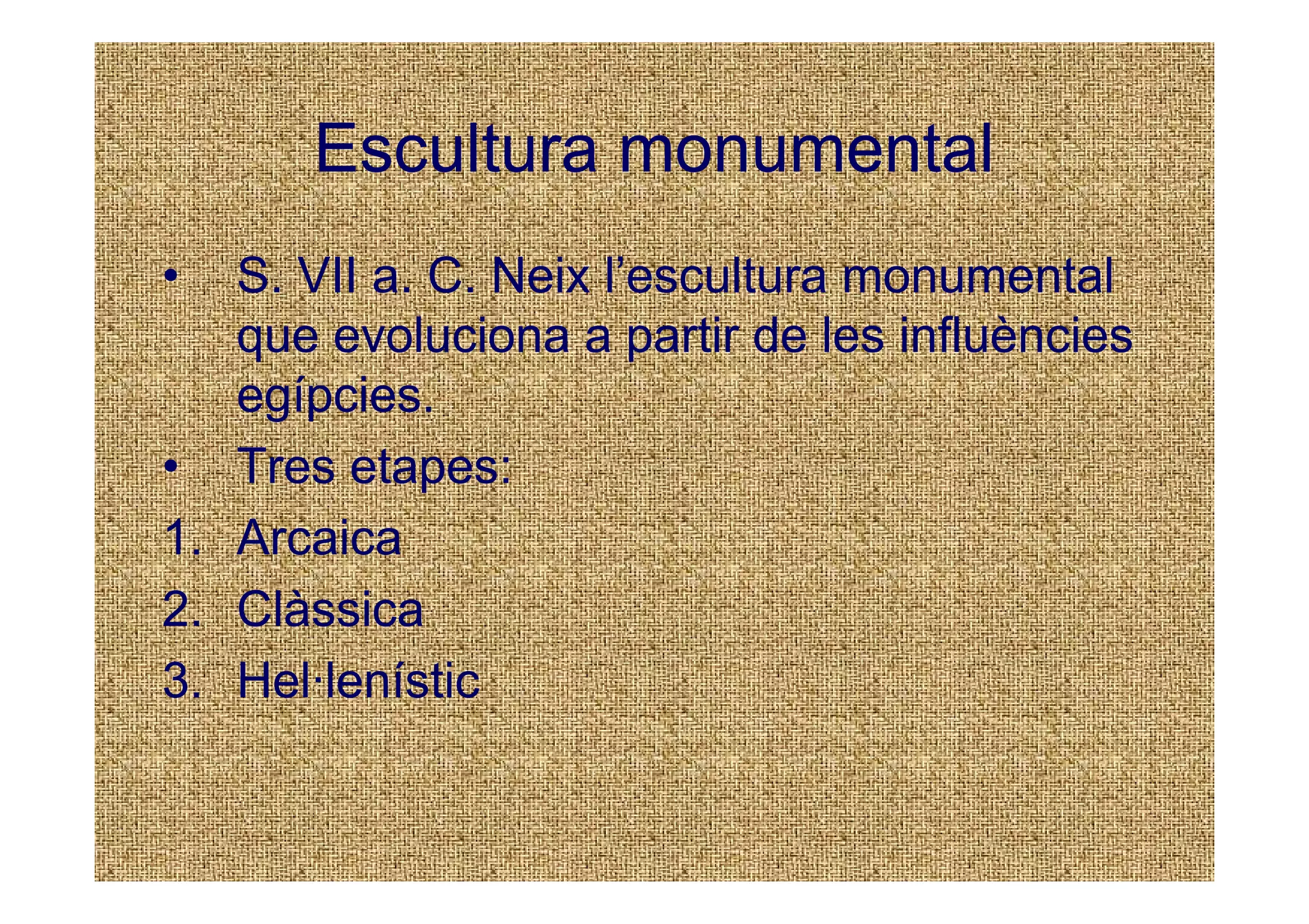 Escultura monumental
•  S. VII a. C. Neix l’escultura monumental
   que evoluciona a partir de les influències
   egípcies.
• Tres etapes:
1. Arcaica
2. Clàssica
3. Hel·lenístic
 