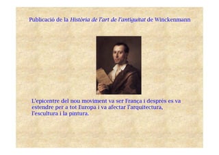 Publicació de la Història de l’art de l’antiguitat de Winckenmann
L’epicentre del nou moviment va ser França i després es va
estendre per a tot Europa i va afectar l’arquitectura,
l’escultura i la pintura.
 