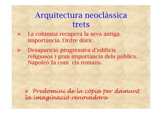 Arquitectura neoclàssica
trets
La columna recupera la seva antiga
importància. Ordre dòric.
Desaparició progressiva d’edificis
religiosos i gran importància dels públics.
Napoleó fa com els romans.
Predomini de la còpia per damunt
la imaginació renovadora
 