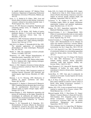 12 Latin American Journal of Aquatic Research
for landfill leachate treatment. 18th
Madison Waste
Conference. Department of Engineering Professional
Development, University of Wisconsin, Madison, pp.
203-218.
Gross, A., S. Abutbul & D. Zilberc. 2004. Acute and
chronic effects of nitrite on white shrimp, Litopenaeus
vannamei, cultured in low-salinity brackish water. J.
World Aquacult. Soc., 35(3): 315-321.
Grover, J.P. 1997. Resource competition. Population and
community biology series, 19. Chapman & Hall,
London, 342 pp.
Guillard, R.L. & J.H. Ryther. 1962. Studies of marine
planktonic diatoms. I. Cyclotella nana Hustedt and
Detonula confervacea (Cleve) Gran. Can. J.
Microbiol., 8: 229 -239.
Guillard, R.L. 2005. Purification methods for microalgae.
In: R.A. Andersen (ed.). Algal culturing techniques.
Elsevier, New York, pp. 117-132.
Hall, D.O., S.A. Markov, Y. Watanabe & K.K. Rao. 1995.
The potential applications of cyanobacterial
photosynthesis for clean technologies. Photosynth.
Res., 46: 159-167.
Hardin, G. 1960. The competitive exclusion principle.
Science, 131(3409): 1292-1297.
Hargreaves, J.A. 1998. Nitrogen biogeochemistry of
aquaculture ponds. Aquaculture, 166: 181-212.
Harrison, P.J. & J.A. Berges. 2005. Marine culture media.
In: R.A. Andersen (ed.). Algal culturing techniques.
Elsevier, New York, pp. 21-34.
Hattori, A. 1962. Adaptative formation of nitrate reducing
system in Anabaena cylindrical. Plant Cell. Physiol.,
3: 371-377.
Hovanec, T. & E. DeLong. 1996. Comparative analysis of
nitrifying bacteria associated with freshwater and
marine aquaria. Appl. Environ. Microbiol., 62: 2888-
2896.
Huisman, J. & F.J. Weissing. 1999. Biodiversity of
plankton by species oscillations and chaos.
Nature, 402: 407-410.
Hyenstrand, P., U. Burkert, A. Pettersson & P. Blomqvist.
2000. Competition between the green alga Scenedesmus
and the cyanobacterium Synechococcus under
different modes of organic nitrogen supply. Hydro-
biologia, 435: 91-98.
Jiménez-Douglas, E. 2010. Modelación matemática del
proceso de nitrificación en dos etapas. Desarrollo de
metodologías de calibración del modelo para un
reactor Sharon y un proceso de fangos activados. Tesis
Doctoral, Universidad Politécnica de Valencia,
Valencia, 301 pp.
Kannan, V., M. Vijayasanthi & N. Rajmohan. 2011.
Bioremediation of tannery effluents by filamentous
cyanobacteria Anabaena flos-Aquae West. Hydrol.
Curr. Res., 2: 122. doi: 10.4172/2157-7587.1000122.
Kuhn, D.D., S.A. Smith, G.D. Boardman, M.W. Angier,
L. Marsh & G.J. Flick Jr. 2010. Chronic toxicity of
nitrate to Pacific white shrimp, Litopenaeus vannamei:
impacts on survival, growth, antennae length, and
pathology. Aquaculture, 309(1-4): 109-114.
Lavrentyev, P., W. Gardner & J.R. Johnson. 1997.
Cascading trophic effects on aquatic nitrification:
experimental evidence and potential implications.
Aquat. Microbiol. Ecol., 13: 161-175.
Lekang, O.I. 2013. Aquaculture engineering. Wiley-
Blackwell Publishing, London, 2: 432 pp.
Lezama-Cervantes, C. & J. Paniagua-Michel. 2010.
Effects of constructed microbial mats on water quality
and performance of Litopenaeus vannamei post-
larvae. Aquacult. Eng., 42: 75-81.
Lezama-Cervantes, C., J. Paniagua-Michel & J. Zamora-
Castro. 2010. Biorremediación de los efluentes de
cultivo del camarón Litopenaeus vannamei (Boone,
1931) utilizando tapetes microbianos en sistemas de
recirculación. Lat. Am. J. Aquat. Res., 38(1): 129-142.
Lin, Y.F., S.R. Jing & D.Y. Lee. 2003. The potential use
of constructed wetlands in a recirculating aquaculture
system for shrimp culture. Environ. Pollut., 123(1):
107-113.
Lin, Y.F., S.R. Jing, D.Y. Lee, Y.F. Chang, Y.M. Chen &
K.C. Shih. 2005. Performance of a constructed
wetland treating intensive shrimp aquaculture
wastewater under high hydraulic loading rate.
Environ. Pollut., 134(3): 411-421.
Lopes-Thompson, F., P.C. Abreu & W. Wasielesky. 2002.
Importance of biofilm for water quality and
nourishment in intensive shrimp culture. Aquaculture,
203: 263-278.
Lucien-Brun, H. 1989. Guía para la producción de
camarón en el Ecuador. Escuela Superior del Litoral,
Guayaquil, 58 pp.
Ma, Z., R. Wan, X. Song & L. Gao. 2013. The effect of
three culture methods on intensive culture system of
Pacific white shrimp (Litopenaeus vannamei). J.
Ocean Univ. China, 12(3): 434-440.
Mackay, R.D. 1974. A note on minimal levels of oxygen
required to maintain life in Penaeus schmitti. Proc.
World Maricult. Soc., 5: 451-452.
Mariscal-Lagarda, M.M., F. Páez-Osuna, J.L. Esquer-
Méndez, I. Guerrero-Monroy, A. Romo del Vivar & R.
Félix-Gastelum. 2012. Integrated culture of white
shrimp (Litopenaeus vannamei) and tomato
(Lycopersicon esculentum Mill) with low salinity
groundwater: Management and production.
Aquaculture, 366-367: 76-84.
Martínez-Córdova, L.R., J.A. López-Elías, M. Martínez-
Porchas, T. Bernal-Jaspeado & A. Miranda-Baeza.
245
 