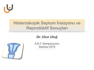 Histeroskopik Septum İnsizyonu ve
Reprodüktif Sonuçları
Dr. Ulun Uluğ
A.R.T. Sempozyumu

İstanbul 2019
 