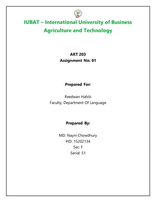 IUBAT – International University of Business
Agriculture and Technology
ART 203
Assignment No: 01
Prepared For:
Reedwan Habib
Faculty, Department Of Language
Prepared By:
MD. Naym Chowdhury
#ID: 15202134
Sec: F
Serial: 51
 