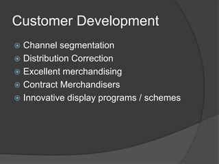 Customer Development
Channel segmentation
 Distribution Correction
 Excellent merchandising
 Contract Merchandisers
 Innovative display programs / schemes


 