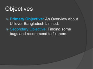 Objectives
Primary Objective: An Overview about
Ulilever Bangladesh Limited.
 Secondary Objective: Finding some
bugs and recommend to fix them.


 