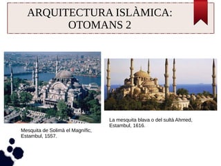 ARQUITECTURA ISLÀMICA: 
OTOMANS 2 
Mesquita de Solimà el Magnífic, 
Estambul, 1557. 
La mesquita blava o del sultà Ahmed, 
Estambul, 1616. 
 