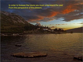 In order to foresee the future you must understand the past
From the perspective of the present.

 
