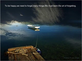 To be happy,we need to forget many things.We must learn the art of forgetting.

 