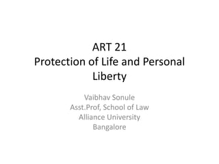 ART 21
Protection of Life and Personal
Liberty
Vaibhav Sonule
Asst.Prof, School of Law
Alliance University
Bangalore
 