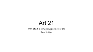 Art 21
99% of art is convincing people it is art
Dennis Liou

 