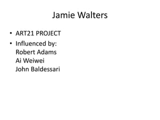 Jamie Walters
• ART21 PROJECT
• Influenced by:
Robert Adams
Ai Weiwei
John Baldessari
 