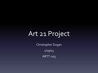 Art 21 Project
Christopher Dugan
1/19/15
ARTT-103
 