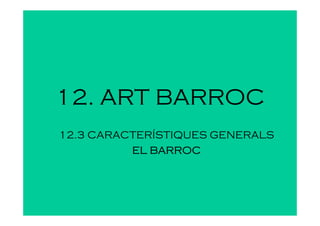 12. ART BARROC
12.3 CARACTERÍSTIQUES GENERALS
          EL BARROC
 