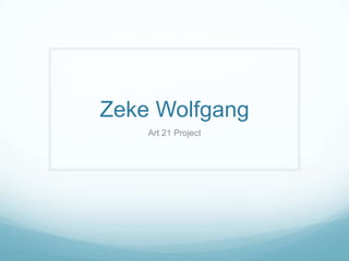 Zeke Wolfgang
Art 21 Project

 