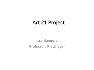 Art 21 Project
Issa Bangura
Professor: Riesmeyer
 