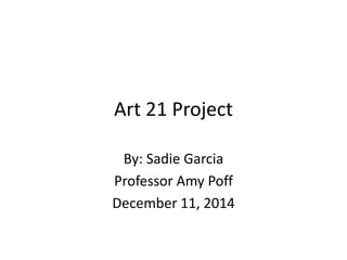 Art 21 Project 
By: Sadie Garcia 
Professor Amy Poff 
December 11, 2014 
 