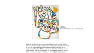 Katharina, no matter the work created, always has an extensive amount of color
added to it, sometimes with a little gray, black and white in the background or work
as well. The first thing that drew me towards her work is her extreme use of
varying colors throughout. When in a museum, the first thing that always attracts
me to a painting is the use of color. I love the way that a huge quantity of varying
colors in a work is so intriguing and for me, color really grabs my attention.
“The Maze”
Valerie Ridgley
Drawing and Painting on paper, primed, acrylic paint 7.5 x 9.5in
 