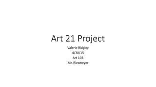 Art 21 Project
Valerie Ridgley
4/30/15
Art 103
Mr. Riesmeyer
 