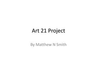 Art 21 Project
By Matthew N Smith
 