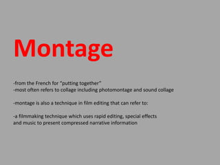 Montage-from the French for “putting together”-most often refers to collage including photomontage and sound collage-montage is also a technique in film editing that can refer to:-a filmmaking technique which uses rapid editing, special effects and music to present compressed narrative information 