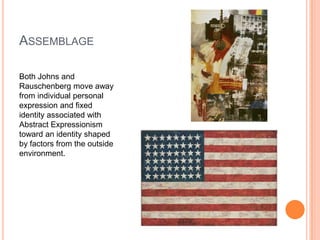 Assemblage<br />Both Johns and Rauschenberg move away from individual personal expression and fixed identity associated wi...