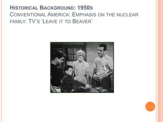 Historical Background: 1950s Conventional America: Emphasis on the nuclear family: TV’s ‘Leave it to Beaver’<br />