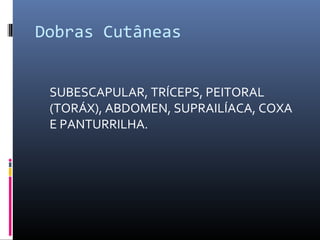 Dobras Cutâneas 
SUBESCAPULAR, TRÍCEPS, PEITORAL 
(TORÁX), ABDOMEN, SUPRAILÍACA, COXA 
E PANTURRILHA. 
 