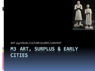 M3 ART, SURPLUS & EARLY
CITIES
ART 299VISUALCULTUREGLOBALCONTEXT
 
