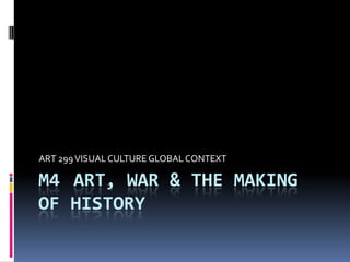 ART 299 VISUAL CULTURE GLOBAL CONTEXT

M4 ART, WAR & THE MAKING
OF HISTORY
 