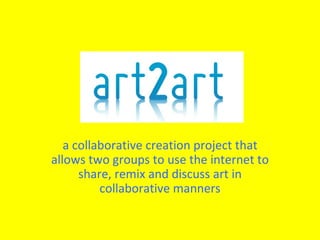 a collaborative creation project that allows two groups to use the internet to share, remix and discuss art in collaborative manners 