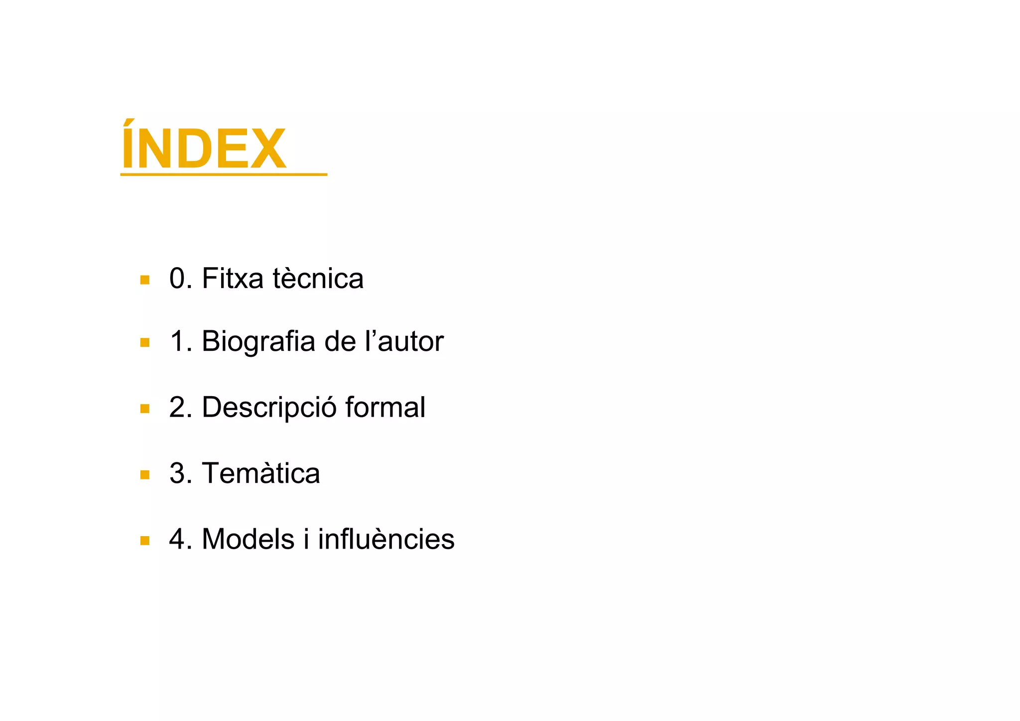 ÍNDEX

 0. Fitxa tècnica

 1. Biografia de l’autor

 2. Descripció formal

 3. Temàtica

 4. Models i influències
 