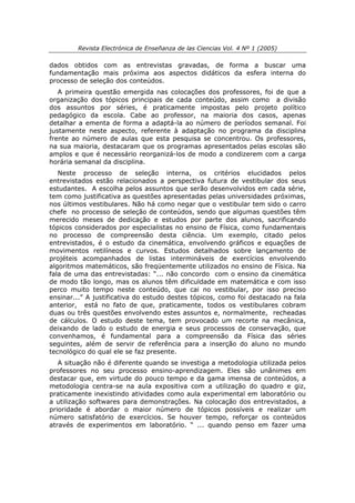 Revista Electrónica de Enseñanza de las Ciencias Vol. 4 Nº 1 (2005)

dados obtidos com as entrevistas gravadas, de forma a buscar uma
fundamentação mais próxima aos aspectos didáticos da esfera interna do
processo de seleção dos conteúdos.
   A primeira questão emergida nas colocações dos professores, foi de que a
organização dos tópicos principais de cada conteúdo, assim como a divisão
dos assuntos por séries, é praticamente impostas pelo projeto político
pedagógico da escola. Cabe ao professor, na maioria dos casos, apenas
detalhar a ementa de forma a adaptá-la ao número de períodos semanal. Foi
justamente neste aspecto, referente à adaptação no programa da disciplina
frente ao número de aulas que esta pesquisa se concentrou. Os professores,
na sua maioria, destacaram que os programas apresentados pelas escolas são
amplos e que é necessário reorganizá-los de modo a condizerem com a carga
horária semanal da disciplina.
   Neste processo de seleção interna, os critérios elucidados pelos
entrevistados estão relacionados a perspectiva futura de vestibular dos seus
estudantes. A escolha pelos assuntos que serão desenvolvidos em cada série,
tem como justificativa as questões apresentadas pelas universidades próximas,
nos últimos vestibulares. Não há como negar que o vestibular tem sido o carro
chefe no processo de seleção de conteúdos, sendo que algumas questões têm
merecido meses de dedicação e estudos por parte dos alunos, sacrificando
tópicos considerados por especialistas no ensino de Física, como fundamentais
no processo de compreensão desta ciência. Um exemplo, citado pelos
entrevistados, é o estudo da cinemática, envolvendo gráficos e equações de
movimentos retilíneos e curvos. Estudos detalhados sobre lançamento de
projéteis acompanhados de listas intermináveis de exercícios envolvendo
algoritmos matemáticos, são freqüentemente utilizados no ensino de Física. Na
fala de uma das entrevistadas: “... não concordo com o ensino da cinemática
de modo tão longo, mas os alunos têm dificuldade em matemática e com isso
perco muito tempo neste conteúdo, que cai no vestibular, por isso preciso
ensinar...” A justificativa do estudo destes tópicos, como foi destacado na fala
anterior, está no fato de que, praticamente, todos os vestibulares cobram
duas ou três questões envolvendo estes assuntos e, normalmente, recheadas
de cálculos. O estudo deste tema, tem provocado um recorte na mecânica,
deixando de lado o estudo de energia e seus processos de conservação, que
convenhamos, é fundamental para a compreensão da Física das séries
seguintes, além de servir de referência para a inserção do aluno no mundo
tecnológico do qual ele se faz presente.
   A situação não é diferente quando se investiga a metodologia utilizada pelos
professores no seu processo ensino-aprendizagem. Eles são unânimes em
destacar que, em virtude do pouco tempo e da gama imensa de conteúdos, a
metodologia centra-se na aula expositiva com a utilização do quadro e giz,
praticamente inexistindo atividades como aula experimental em laboratório ou
a utilização softwares para demonstrações. Na colocação dos entrevistados, a
prioridade é abordar o maior número de tópicos possíveis e realizar um
número satisfatório de exercícios. Se houver tempo, reforçar os conteúdos
através de experimentos em laboratório. “ ... quando penso em fazer uma
 