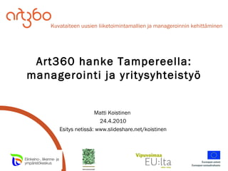 Art360 hanke Tampereella: managerointi ja yritysyhteistyö Matti Koistinen  24.4.2010 Esitys netissä: www.slideshare.net/koistinen 