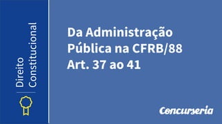 Da Administração
Pública na CFRB/88
Art. 37 ao 41
Direito
Constitucional
 