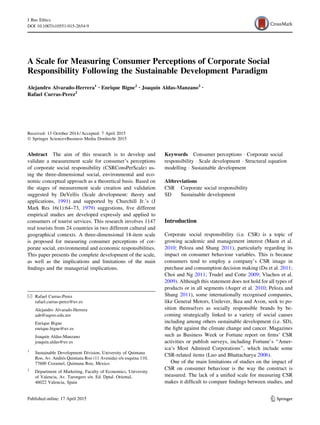 A Scale for Measuring Consumer Perceptions of Corporate Social
Responsibility Following the Sustainable Development Paradigm
Alejandro Alvarado-Herrera1 • Enrique Bigne2 • Joaquı´n Aldas-Manzano2 •
Rafael Curras-Perez2
Received: 13 October 2014 / Accepted: 7 April 2015
Ó Springer Science+Business Media Dordrecht 2015
Abstract The aim of this research is to develop and
validate a measurement scale for consumer’s perceptions
of corporate social responsibility (CSRConsPerScale) us-
ing the three-dimensional social, environmental and eco-
nomic conceptual approach as a theoretical basis. Based on
the stages of measurement scale creation and validation
suggested by DeVellis (Scale development: theory and
applications, 1991) and supported by Churchill Jr.’s (J
Mark Res 16(1):64–73, 1979) suggestions, ﬁve different
empirical studies are developed expressly and applied to
consumers of tourist services. This research involves 1147
real tourists from 24 countries in two different cultural and
geographical contexts. A three-dimensional 18-item scale
is proposed for measuring consumer perceptions of cor-
porate social, environmental and economic responsibilities.
This paper presents the complete development of the scale,
as well as the implications and limitations of the main
ﬁndings and the managerial implications.
Keywords Consumer perceptions Á Corporate social
responsibility Á Scale development Á Structural equation
modelling Á Sustainable development
Abbreviations
CSR Corporate social responsibility
SD Sustainable development
Introduction
Corporate social responsibility (i.e. CSR) is a topic of
growing academic and management interest (Maon et al.
2010; Peloza and Shang 2011), particularly regarding its
impact on consumer behaviour variables. This is because
consumers tend to employ a company’s CSR image in
purchase and consumption decision making (Du et al. 2011;
Choi and Ng 2011; Trudel and Cotte 2009; Vlachos et al.
2009). Although this statement does not hold for all types of
products or in all segments (Auger et al. 2010; Peloza and
Shang 2011), some internationally recognised companies,
like General Motors, Unilever, Ikea and Avon, seek to po-
sition themselves as socially responsible brands by be-
coming strategically linked to a variety of social causes
including among others sustainable development (i.e. SD),
the ﬁght against the climate change and cancer. Magazines
such as Business Week or Fortune report on ﬁrms’ CSR
activities or publish surveys, including Fortune’s ‘‘Amer-
ica’s Most Admired Corporations’’, which include some
CSR-related items (Luo and Bhattacharya 2006).
One of the main limitations of studies on the impact of
CSR on consumer behaviour is the way the construct is
measured. The lack of a uniﬁed scale for measuring CSR
makes it difﬁcult to compare ﬁndings between studies, and
& Rafael Curras-Perez
rafael.curras-perez@uv.es
Alejandro Alvarado-Herrera
aah@uqroo.edu.mx
Enrique Bigne
enrique.bigne@uv.es
Joaquı´n Aldas-Manzano
joaquin.aldas@uv.es
1
Sustainable Development Division, University of Quintana
Roo, Av. Andre´s Quintana Roo (11 Avenida) s/n esquina 110,
77600 Cozumel, Quintana Roo, Mexico
2
Department of Marketing, Faculty of Economics, University
of Valencia, Av. Tarongers s/n. Ed. Dptal. Oriental,
46022 Valencia, Spain
123
J Bus Ethics
DOI 10.1007/s10551-015-2654-9
 