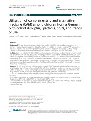 RESEARCH ARTICLE Open Access
Utilization of complementary and alternative
medicine (CAM) among children from a German
birth cohort (GINIplus): patterns, costs, and trends
of use
Salvatore Italia1,2*
, Helmut Brand1
, Joachim Heinrich3
, Dietrich Berdel4
, Andrea von Berg4
and Silke Britta Wolfenstetter2
Abstract
Background: The use of complementary and alternative medicine (CAM) is widespread among children in
Germany and other European countries. Only a few studies are available on trends in pediatric CAM use over time.
The study’s objective was to present updated results for prevalence, predictors, and costs of CAM use among
German children and a comparison with findings from a previous follow-up of the same birth cohort.
Methods: Data were collected for 3013 children on their utilization of medicinal products (during the last 4 weeks)
and consultation with CAM providers (in the preceding year) from a German birth cohort study (GINIplus, 15-year
follow-up) using a self-administered questionnaire. The reported medicinal CAMs were classified into six categories
(homeopathy, herbal drugs, nutritionals, minerals and trace elements, microorganisms, further CAM). Drug prices
were traced using pharmaceutical identification numbers (PZNs), or otherwise conservatively estimated. Finally, the
results were compared with data obtained from the 10-year follow-up of the same birth cohort study by adopting
the identical methodology.
Results: In all, 26% of the reported 2489 drugs were medicinal CAM. The 4-week prevalence for homeopathy and
herbal drug use was 7.5% and 5.6%, respectively. Some 13.9% of the children used at least one type of medicinal
CAM in the preceding 4 weeks. The 1-year prevalence for consultation with CAM providers was 10.8%. From the
drugs identified as CAM, 53.7% were homeopathic remedies, and 30.8% were herbal drugs.
Factors associated with higher medicinal CAM use were female gender, residing in Munich, and higher maternal
education.
A homeopathy user utilized on average homeopathic remedies worth EUR 15.28. The corresponding figure for herbal
drug users was EUR 16.02, and EUR 18.72 for overall medicinal CAM users.
Compared with the 10-year follow-up, the prevalence of homeopathy use was more than halved (−52%) and dropped
substantially for herbal drug use (−36%) and overall CAM use (−38%) as well.
(Continued on next page)
* Correspondence: salvatore.italia@maastrichtuniversity.nl
1
Department of International Health, School for Public Health and Primary
Care (CAPHRI), Faculty of Health, Medicine and Life Sciences, Maastricht
University, Maastricht, The Netherlands
2
Helmholtz Zentrum München, German Research Center for Environmental
Health, Institute of Health Economics and Health Care Management,
Neuherberg, Germany
Full list of author information is available at the end of the article
© 2015 Italia et al.; licensee BioMed Central. This is an Open Access article distributed under the terms of the Creative
Commons Attribution License (http://creativecommons.org/licenses/by/4.0), which permits unrestricted use, distribution, and
reproduction in any medium, provided the original work is properly credited. The Creative Commons Public Domain
Dedication waiver (http://creativecommons.org/publicdomain/zero/1.0/) applies to the data made available in this article,
unless otherwise stated.
Italia et al. BMC Complementary and Alternative Medicine (2015) 15:49
DOI 10.1186/s12906-015-0569-8
 