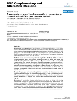 BioMed Central
Page 1 of 4
(page number not for citation purposes)
BMC Complementary and
Alternative Medicine
Open AccessResearch article
A systematic review of how homeopathy is represented in
conventional and CAM peer reviewed journals
Timothy Caulfield* and Suzanne DeBow
Address: Health Law Institute, University of Alberta, Canada
Email: Timothy Caulfield* - tcaulfld@law.ualberta.ca; Suzanne DeBow - sdebow@ualberta.ca
* Corresponding author
Abstract
Background: Growing popularity of complementary and alternative medicine (CAM) in the public
sector is reflected in the scientific community by an increased number of research articles assessing
its therapeutic effects. Some suggest that publication biases occur in mainstream medicine, and may
also occur in CAM. Homeopathy is one of the most widespread and most controversial forms of
CAM. The purpose of this study was to compare the representation of homeopathic clinical trials
published in traditional science and CAM journals.
Methods: Literature searches were performed using Medline (PubMed), AMED and Embase
computer databases. Search terms included "homeo-pathy, -path, and -pathic" and "clinical" and
"trial". All articles published in English over the past 10 years were included. Our search yielded
251 articles overall, of which 46 systematically examined the efficacy of homeopathic treatment.
We categorized the overall results of each paper as having either "positive" or "negative" outcomes
depending upon the reported effects of homeopathy. We also examined and compared 15 meta-
analyses and review articles on homeopathy to ensure our collection of clinical trials was
reasonably comprehensive. These articles were found by inserting the term "review" instead of
"clinical" and "trial".
Results: Forty-six peer-reviewed articles published in a total of 23 different journals were
compared (26 in CAM journals and 20 in conventional journals). Of those in conventional journals,
69% reported negative findings compared to only 30% in CAM journals. Very few articles were
found to be presented in a "negative" tone, and most were presented using "neutral" or unbiased
language.
Conclusion: A considerable difference exists between the number of clinical trials showing
positive results published in CAM journals compared with traditional journals. We found only 30%
of those articles published in CAM journals presented negative findings, whereas over twice that
amount were published in traditional journals. These results suggest a publication bias against
homeopathy exists in mainstream journals. Conversely, the same type of publication bias does not
appear to exist between review and meta-analysis articles published in the two types of journals.
Published: 14 June 2005
BMC Complementary and Alternative Medicine 2005, 5:12 doi:10.1186/1472-
6882-5-12
Received: 15 March 2005
Accepted: 14 June 2005
This article is available from: http://www.biomedcentral.com/1472-6882/5/12
© 2005 Caulfield and DeBow; licensee BioMed Central Ltd.
This is an Open Access article distributed under the terms of the Creative Commons Attribution License (http://creativecommons.org/licenses/by/2.0),
which permits unrestricted use, distribution, and reproduction in any medium, provided the original work is properly cited.
 